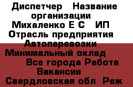 Диспетчер › Название организации ­ Михаленко Е.С., ИП › Отрасль предприятия ­ Автоперевозки › Минимальный оклад ­ 60 000 - Все города Работа » Вакансии   . Свердловская обл.,Реж г.